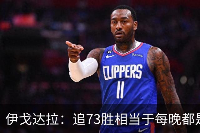 伊戈达拉：追73胜相当于每晚都是季后赛 当时就觉得这会反噬我们